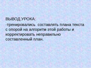 ВЫВОД УРОКА: -тренировались составлять плана текста с опорой на алгоритм это